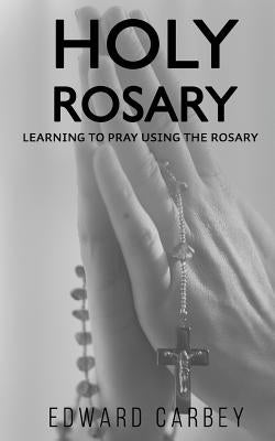Holy Rosary: Learning to Pray Using the Rosary by Carbey, Edward