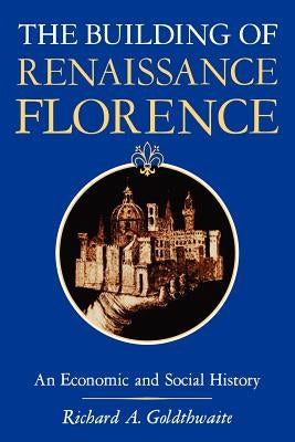 The Building of Renaissance Florence: An Economic and Social History by Goldthwaite, Richard A.