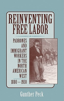 Reinventing Free Labor: Padrones and Immigrant Workers in the North American West, 1880 1930 by Peck, Gunther
