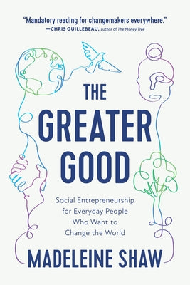 The Greater Good: Social Entrepreneurship for Everyday People Who Want to Change the World by Shaw, Madeleine