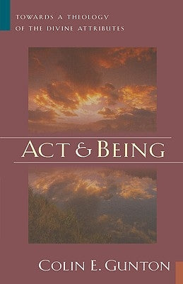 Act and Being: Towards a Theology of the Divine Attributes by Gunton, Colin E.