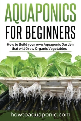 Aquaponics for Beginners: How to Build your own Aquaponic Garden that will Grow Organic Vegetables by Brooke, Nick