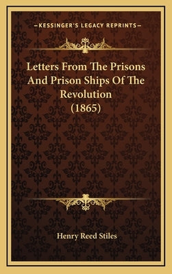 Letters From The Prisons And Prison Ships Of The Revolution (1865) by Stiles, Henry Reed