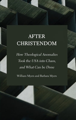 After Christendom: How Theological Anomalies Took the USA into Chaos, and What Can be Done by Myers, William R.