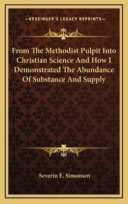 From the Methodist Pulpit Into Christian Science and How I Demonstrated the Abundance of Substance and Supply by Simonsen, Severin E.