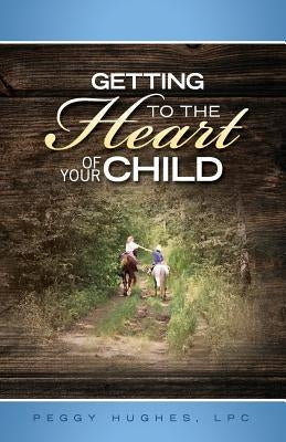 Getting To The Heart Of Your Child by Hughes, Peggy