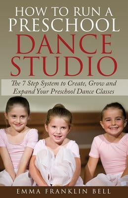 How to Run a Preschool Dance Studio: The 7 Step System to Create, Grow and Expand Your Preschool Dance Classes by Franklin Bell, Emma