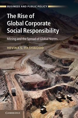 The Rise of Global Corporate Social Responsibility: Mining and the Spread of Global Norms by Dashwood, Hevina S.