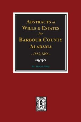 Barbour County, Alabama Wills & Estates 1852-1856, Abstracts of. by Foley, Helen S.