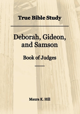 True Bible Study - Deborah, Gideon, and Samson Book of Judges by Hill, Maura K.