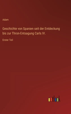 Geschichte von Spanien seit der Entdeckung bis zur Thron-Entsagung Carls IV.: Erster Teil by Adam