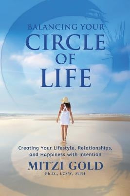 Balancing Your Circle of Life Creating Your Lifestyle, Relationships, and Happiness with Intention by Gold, Mitzi