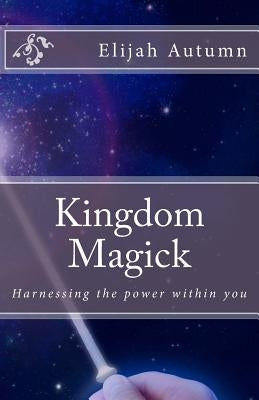 Kingdom Magick: Harnessing The Power Within You by Autumn, Elijah