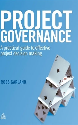 Project Governance: A Practical Guide to Effective Project Decision Making by Garland, Ross