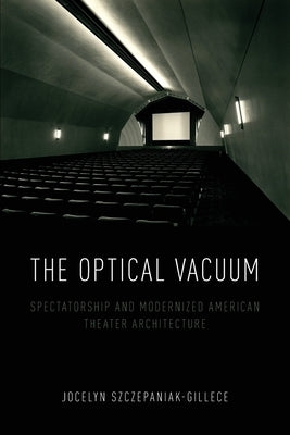 The Optical Vacuum: Spectatorship and Modernized American Theater Architecture by Szczepaniak-Gillece, Jocelyn