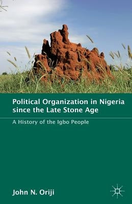 Political Organization in Nigeria Since the Late Stone Age: A History of the Igbo People by Oriji, J.