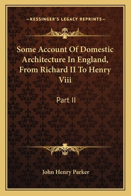 Some Account Of Domestic Architecture In England, From Richard II To Henry Viii: Part II by Parker, John Henry