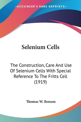 Selenium Cells: The Construction, Care And Use Of Selenium Cells With Special Reference To The Fritts Cell (1919) by Benson, Thomas W.