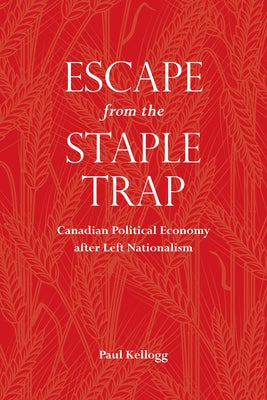 Escape from the Staple Trap: Canadian Political Economy after Left Nationalism by Kellogg, Paul