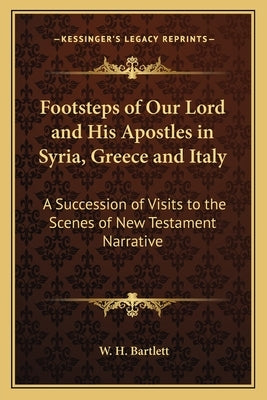 Footsteps of Our Lord and His Apostles in Syria, Greece and Italy: A Succession of Visits to the Scenes of New Testament Narrative by Bartlett, W. H.