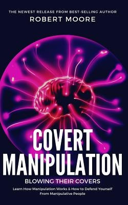Covert Manipulation: Blowing Their Covers - Learn How Manipulation Works & How to Defend Yourself from Manipulative People by Moore, Robert