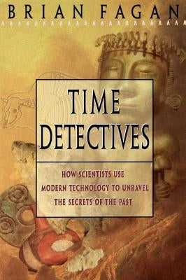 Time Detectives: How Archaeologist Use Technology to Recapture the Past by Fagan, Brian M.