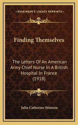 Finding Themselves: The Letters Of An American Army Chief Nurse In A British Hospital In France (1918) by Stimson, Julia Catherine