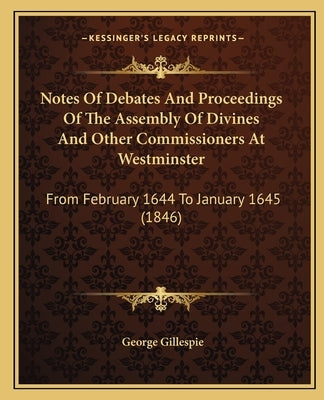 Notes of Debates and Proceedings of the Assembly of Divines and Other Commissioners at Westminster: From February 1644 to January 1645 (1846) by Gillespie, George