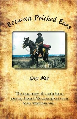 Between Pricked Ears: The true story of a solo horse journey from a Mexican ghost town to an American one... by May, Greg