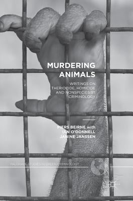 Murdering Animals: Writings on Theriocide, Homicide and Nonspeciesist Criminology by Beirne, Piers