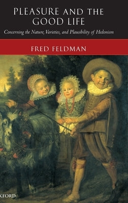 Pleasure and the Good Life: Concerning the Nature, Varieties, and Plausibility of Hedonism by Feldman, Fred