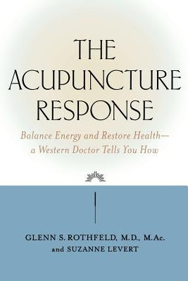The Acupuncture Response: Balance Energy and Restore Health--A Western Doctor Tells You How by Rothfeld, Glenn