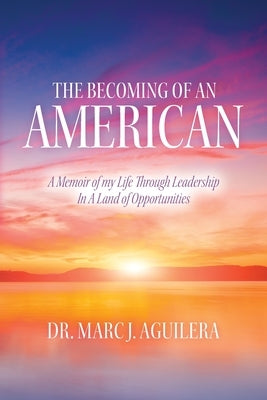 The Becoming of an American: A Memoir of my Life Through Leadership In A Land of Opportunities by Aguilera, Marc J.