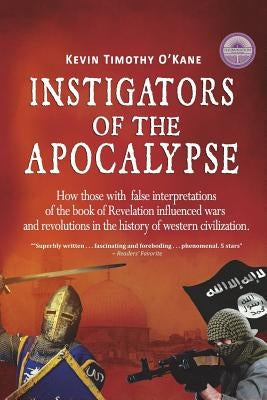 Instigators of the Apocalypse: How Those with False Interpretations of the Book of Revelation Influenced Wars and Revolutions in the History of Weste by O'Kane, Kevin Timothy