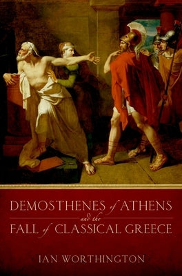 Demosthenes of Athens and the Fall of Classical Greece by Worthington, Ian
