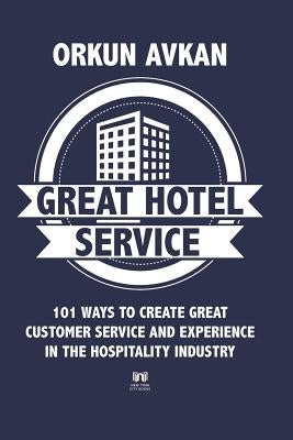 Great Hotel Service: 101 Ways to Create Great Customer Service and Experience in the Hospitality Industry by Avkan, Orkun