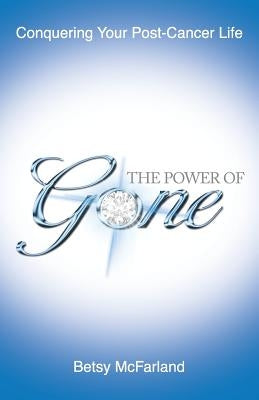 The Power of Gone: Conquering Your Post-Cancer Life by McFarland, Betsy