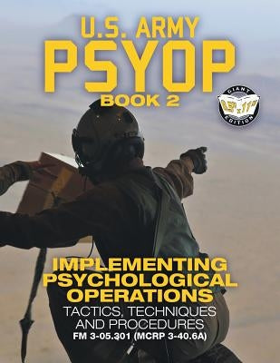 US Army PSYOP Book 2 - Implementing Psychological Operations: Tactics, Techniques and Procedures - Full-Size 8.5"x11" Edition - FM 3-05.301 (MCRP 3-40 by U S Army