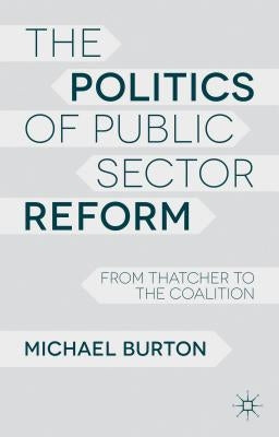 The Politics of Public Sector Reform: From Thatcher to the Coalition by Burton, M.