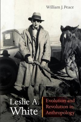Leslie A. White: Evolution and Revolution in Anthropology by Peace, William J.