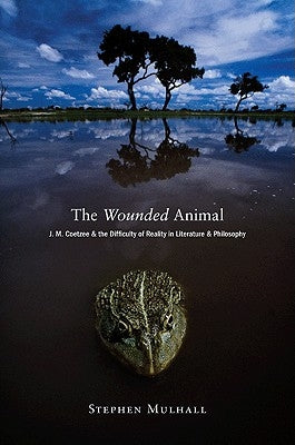 The Wounded Animal: J. M. Coetzee and the Difficulty of Reality in Literature Anj. M. Coetzee and the Difficulty of Reality in Literature by Mulhall, Stephen