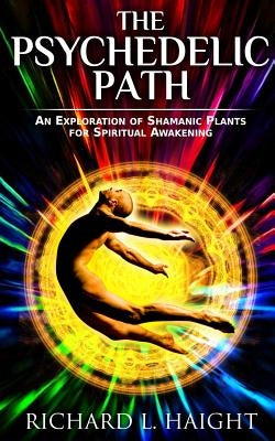 The Psychedelic Path: An Exploration of Shamanic Plants for Spiritual Awakening by Haight, Richard L.