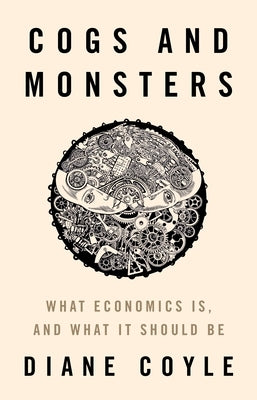 Cogs and Monsters: What Economics Is, and What It Should Be by Coyle, Diane