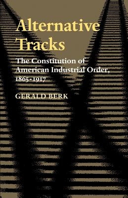 Alternative Tracks: The Constitution of American Industrial Order, 1865-1917 by Berk, Gerald