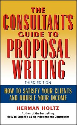 The Consultant's Guide to Proprosal Writing: How to Satisfy Your Clients and Double Your Income by Holtz, Herman
