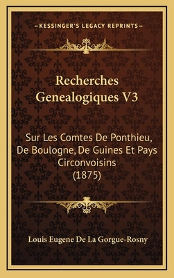 Recherches Genealogiques V3: Sur Les Comtes de Ponthieu, de Boulogne, de Guines Et Pays Circonvoisins (1875) by Gorgue-Rosny, Louis Eugene De La
