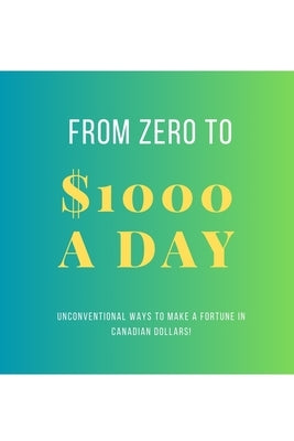 From Zero To $1000 In A Day: Unconventional Ways to Make a Fortune in Canadian Dollars! by Brown, Justin