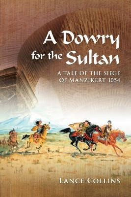 A Dowry for the Sultan: A tale of the siege of Manzikert 1054 by Collins, Lance