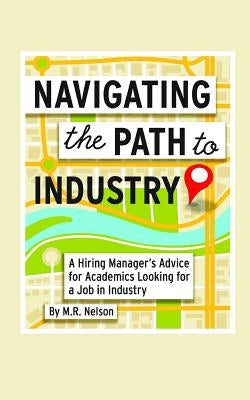 Navigating the Path to Industry: A Hiring Manager's Advice for Academics Looking for a Job in Industry by Nelson, M. R.
