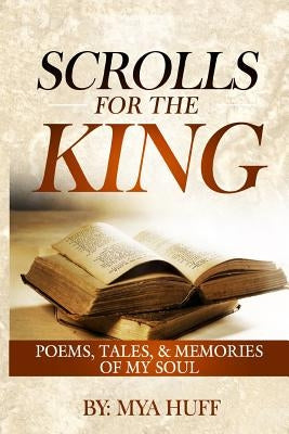Scrolls for the King: Poems, Tales, and Memories of My Soul by Huff, Mya C.